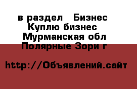  в раздел : Бизнес » Куплю бизнес . Мурманская обл.,Полярные Зори г.